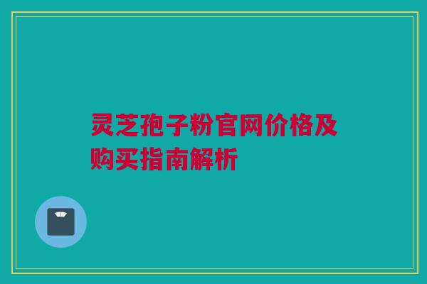 灵芝孢子粉官网价格及购买指南解析