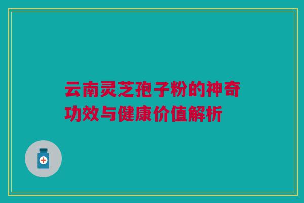 云南灵芝孢子粉的神奇功效与健康价值解析