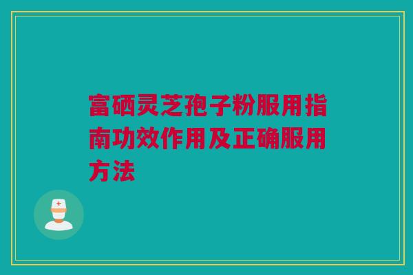 富硒灵芝孢子粉服用指南功效作用及正确服用方法