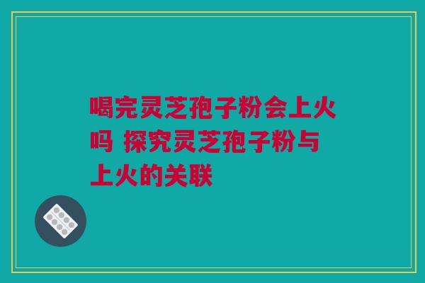 喝完灵芝孢子粉会上火吗 探究灵芝孢子粉与上火的关联