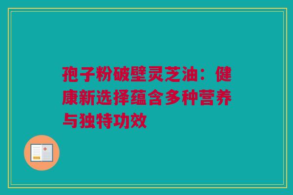孢子粉破壁灵芝油：健康新选择蕴含多种营养与独特功效