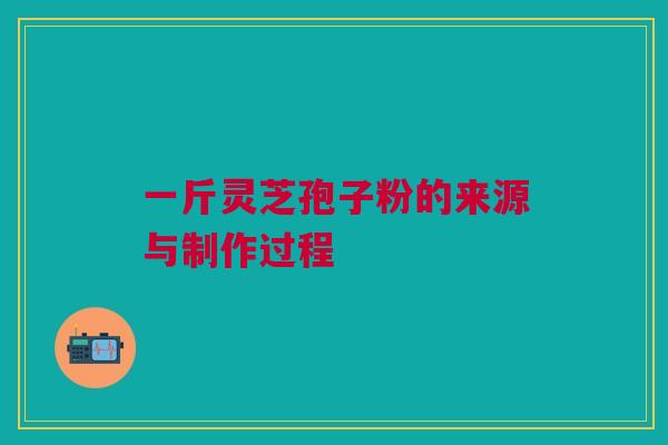 一斤灵芝孢子粉的来源与制作过程