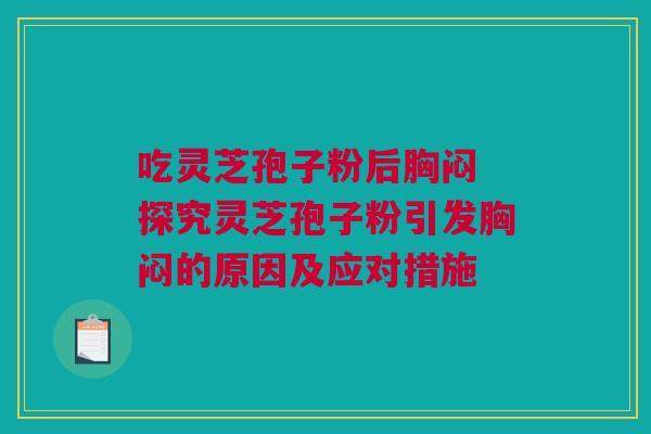 吃灵芝孢子粉后胸闷 探究灵芝孢子粉引发胸闷的原因及应对措施