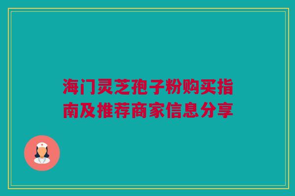海门灵芝孢子粉购买指南及推荐商家信息分享