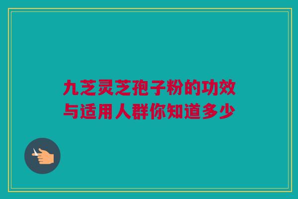 九芝灵芝孢子粉的功效与适用人群你知道多少