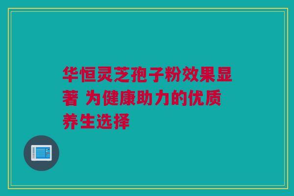 华恒灵芝孢子粉效果显著 为健康助力的优质养生选择