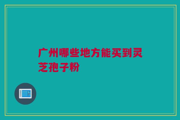 广州哪些地方能买到灵芝孢子粉