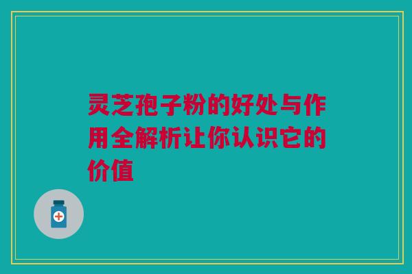 灵芝孢子粉的好处与作用全解析让你认识它的价值