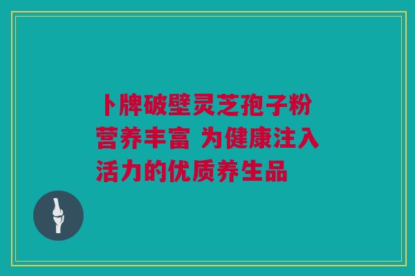 卜牌破壁灵芝孢子粉 营养丰富 为健康注入活力的优质养生品