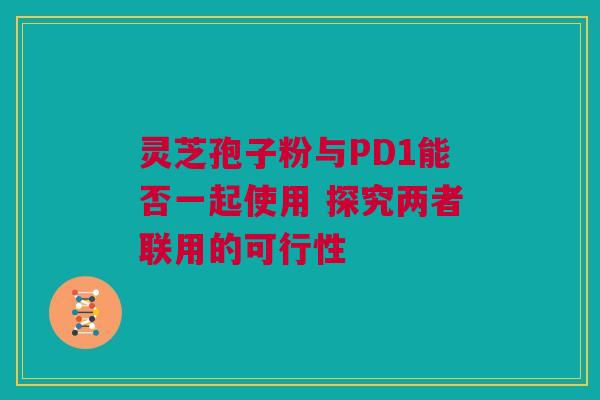 灵芝孢子粉与PD1能否一起使用 探究两者联用的可行性