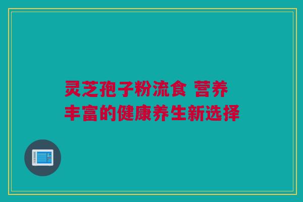 灵芝孢子粉流食 营养丰富的健康养生新选择