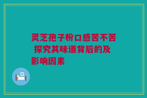 灵芝孢子粉口感苦不苦 探究其味道背后的及影响因素
