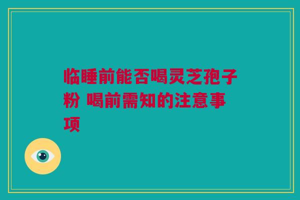 临睡前能否喝灵芝孢子粉 喝前需知的注意事项