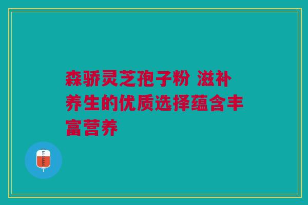 森骄灵芝孢子粉 滋补养生的优质选择蕴含丰富营养