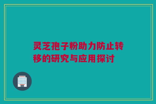 灵芝孢子粉助力防止转移的研究与应用探讨
