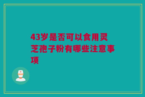 43岁是否可以食用灵芝孢子粉有哪些注意事项