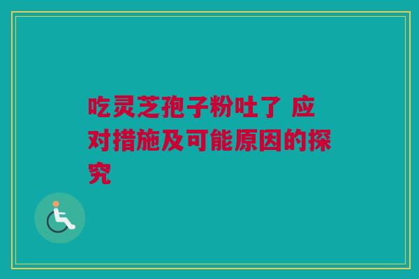 吃灵芝孢子粉吐了 应对措施及可能原因的探究