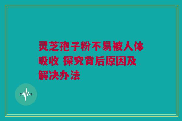 灵芝孢子粉不易被人体吸收 探究背后原因及解决办法