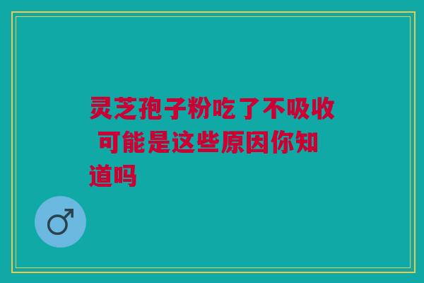 灵芝孢子粉吃了不吸收 可能是这些原因你知道吗