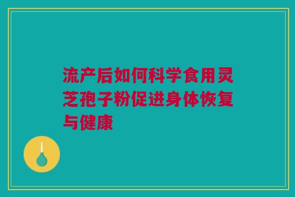 流产后如何科学食用灵芝孢子粉促进身体恢复与健康