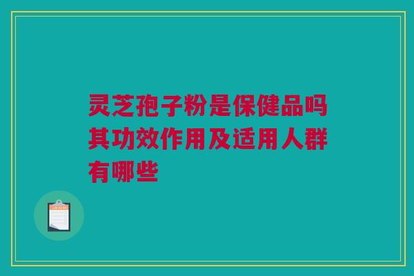 灵芝孢子粉是保健品吗其功效作用及适用人群有哪些