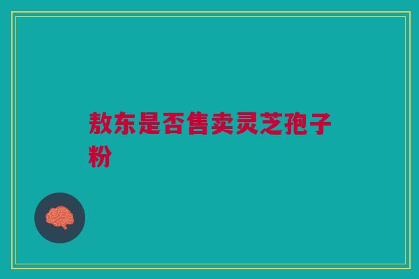 敖东是否售卖灵芝孢子粉