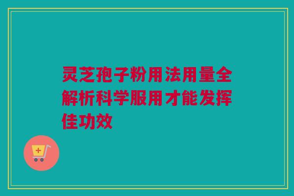 灵芝孢子粉用法用量全解析科学服用才能发挥佳功效