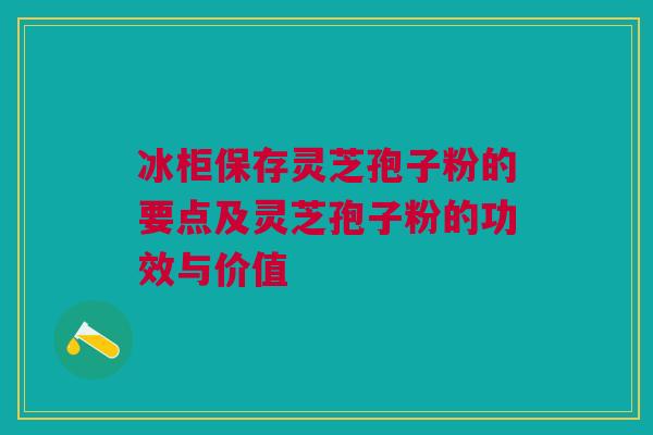 冰柜保存灵芝孢子粉的要点及灵芝孢子粉的功效与价值