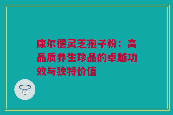 康尔德灵芝孢子粉：高品质养生珍品的卓越功效与独特价值