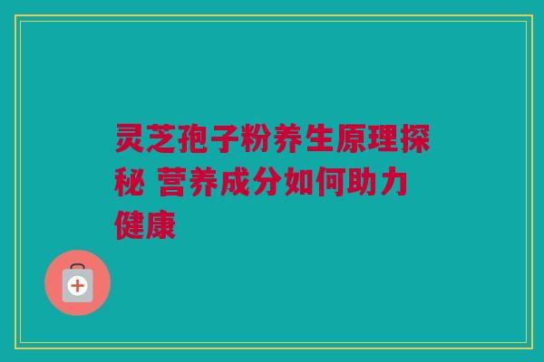 灵芝孢子粉养生原理探秘 营养成分如何助力健康