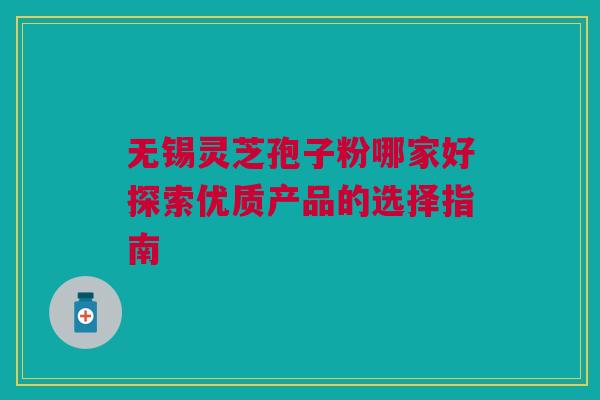 无锡灵芝孢子粉哪家好探索优质产品的选择指南