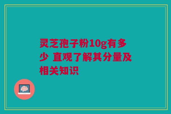 灵芝孢子粉10g有多少 直观了解其分量及相关知识