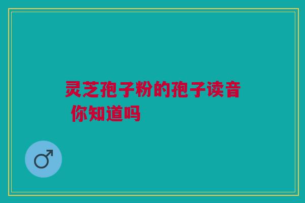 灵芝孢子粉的孢子读音 你知道吗