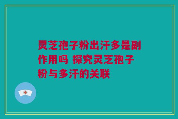 灵芝孢子粉出汗多是副作用吗 探究灵芝孢子粉与多汗的关联