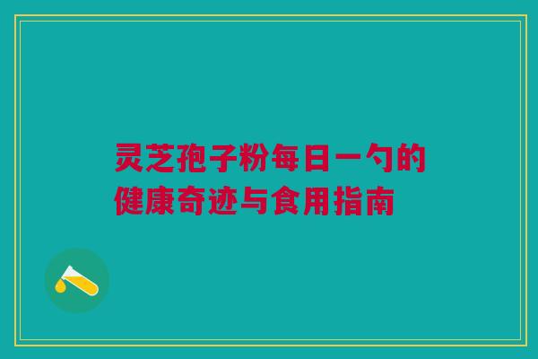灵芝孢子粉每日一勺的健康奇迹与食用指南