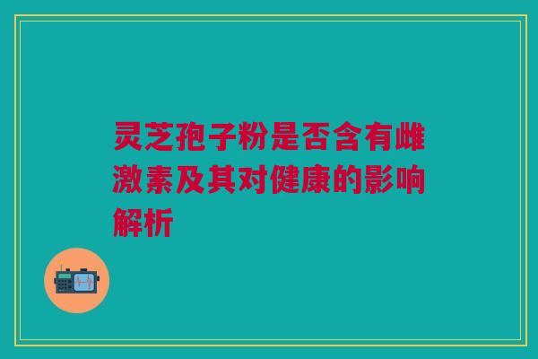 灵芝孢子粉是否含有雌激素及其对健康的影响解析