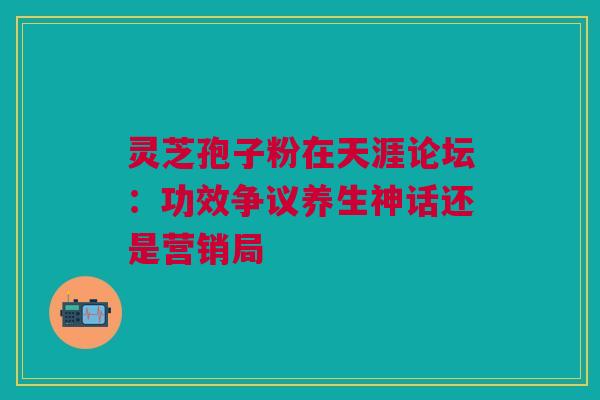 灵芝孢子粉在天涯论坛：功效争议养生神话还是营销局