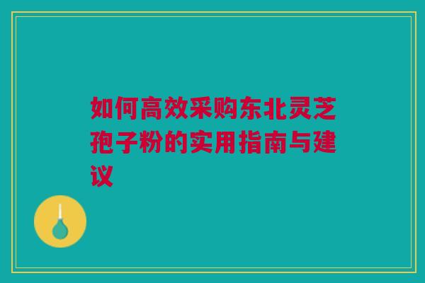 如何高效采购东北灵芝孢子粉的实用指南与建议