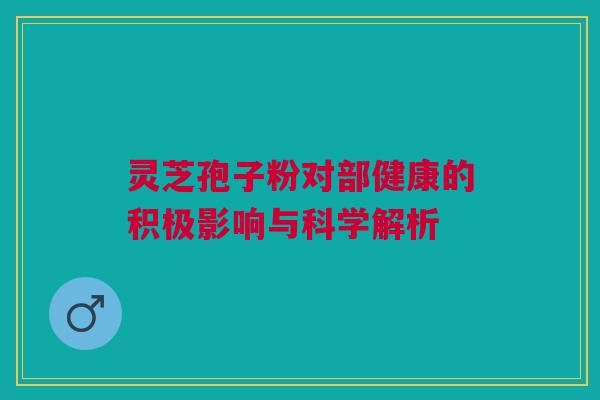 灵芝孢子粉对部健康的积极影响与科学解析