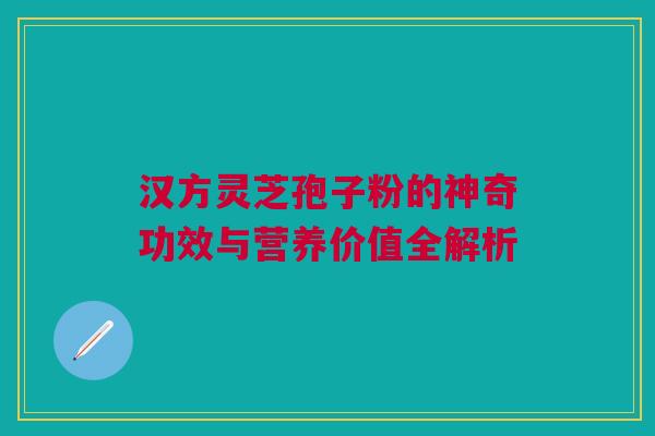 汉方灵芝孢子粉的神奇功效与营养价值全解析