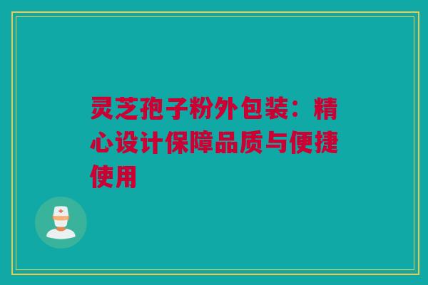 灵芝孢子粉外包装：精心设计保障品质与便捷使用