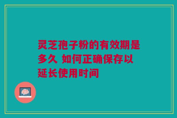 灵芝孢子粉的有效期是多久 如何正确保存以延长使用时间