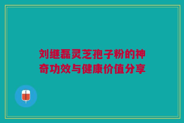 刘继磊灵芝孢子粉的神奇功效与健康价值分享