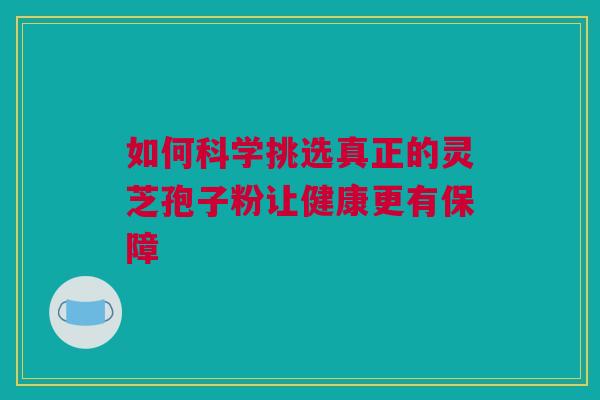 如何科学挑选真正的灵芝孢子粉让健康更有保障