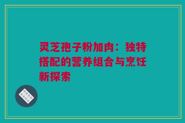灵芝孢子粉加肉：独特搭配的营养组合与烹饪新探索