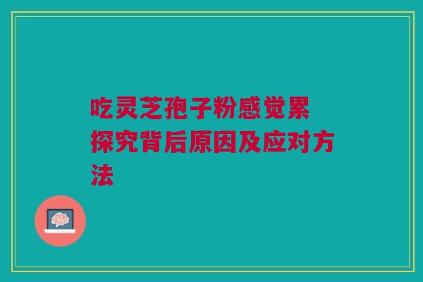 吃灵芝孢子粉感觉累 探究背后原因及应对方法