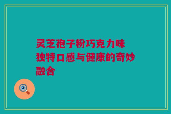 灵芝孢子粉巧克力味 独特口感与健康的奇妙融合