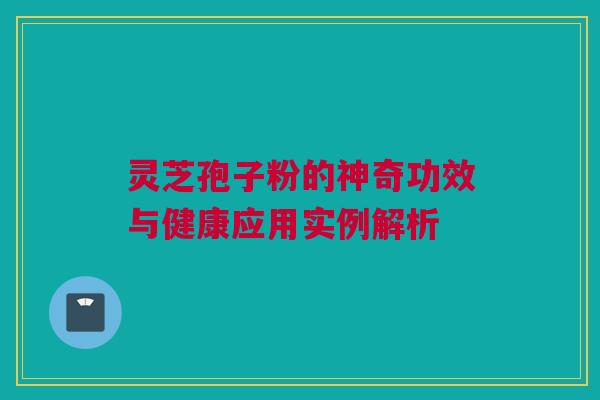 灵芝孢子粉的神奇功效与健康应用实例解析