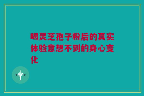 喝灵芝孢子粉后的真实体验意想不到的身心变化