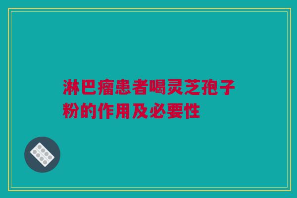 淋巴瘤患者喝灵芝孢子粉的作用及必要性